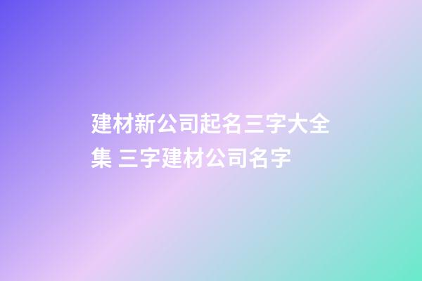 建材新公司起名三字大全集 三字建材公司名字
